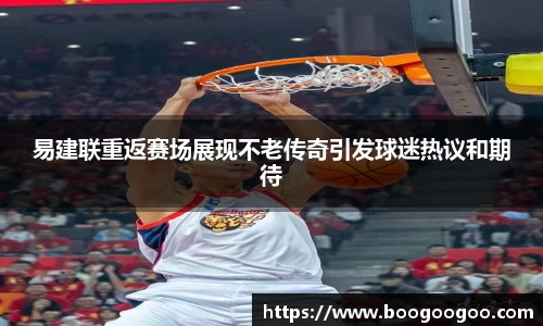 易建联重返赛场展现不老传奇引发球迷热议和期待