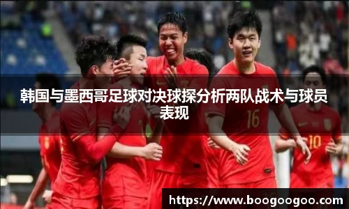 韩国与墨西哥足球对决球探分析两队战术与球员表现